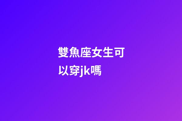 雙魚座女生可以穿jk嗎