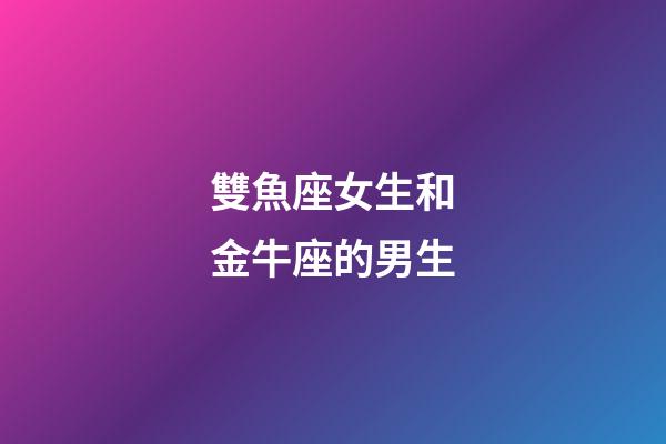 雙魚座女生和金牛座的男生-第1張-星座運勢-玄機派