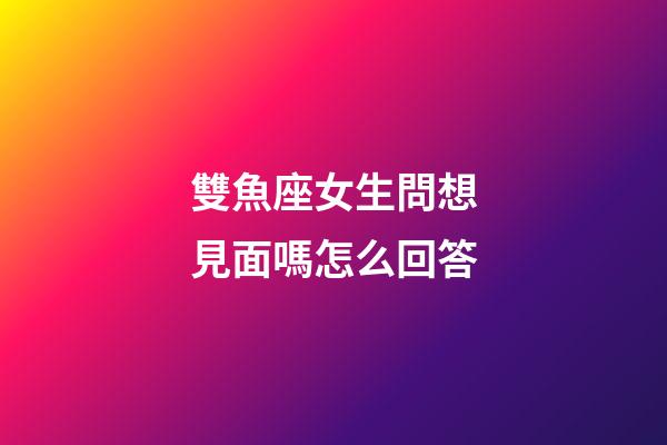 雙魚座女生問想見面嗎怎么回答-第1張-星座運勢-玄機派