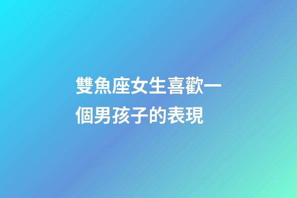 雙魚座女生喜歡一個男孩子的表現-第1張-星座運勢-玄機派