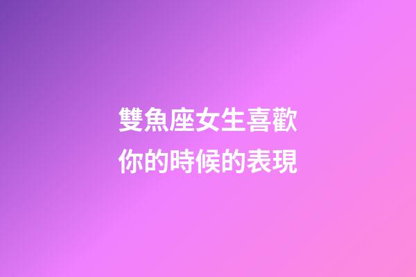 雙魚座女生喜歡你的時候的表現-第1張-星座運勢-玄機派