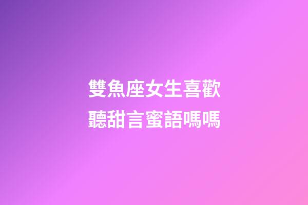 雙魚座女生喜歡聽甜言蜜語嗎嗎-第1張-星座運勢-玄機派