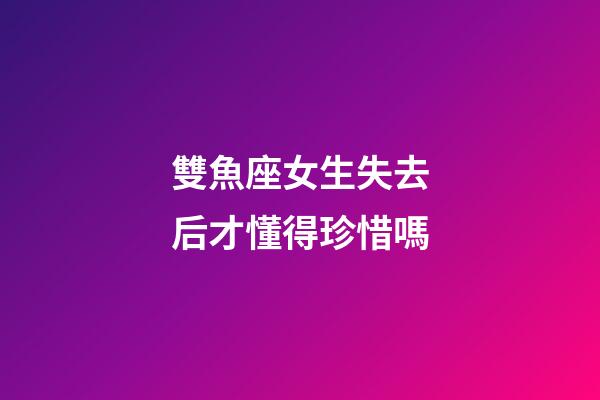 雙魚座女生失去后才懂得珍惜嗎