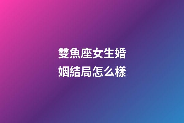 雙魚座女生婚姻結局怎么樣