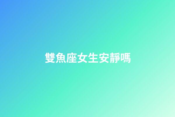 雙魚座女生安靜嗎-第1張-星座運勢-玄機派