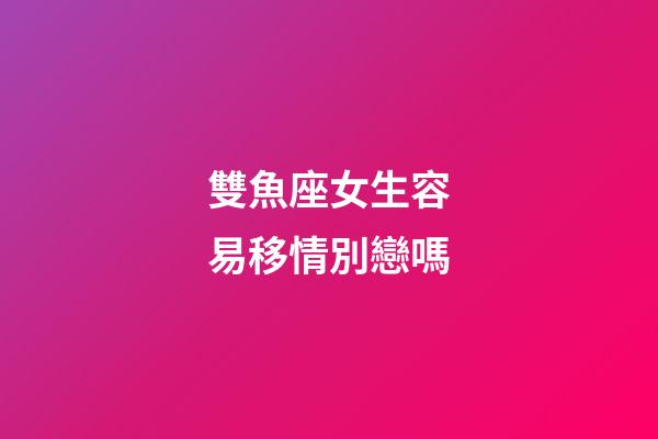 雙魚座女生容易移情別戀嗎-第1張-星座運勢-玄機派