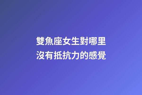 雙魚座女生對哪里沒有抵抗力的感覺-第1張-星座運勢-玄機派