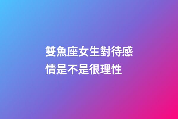雙魚座女生對待感情是不是很理性-第1張-星座運勢-玄機派