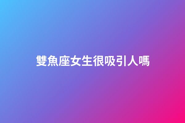 雙魚座女生很吸引人嗎-第1張-星座運勢-玄機派