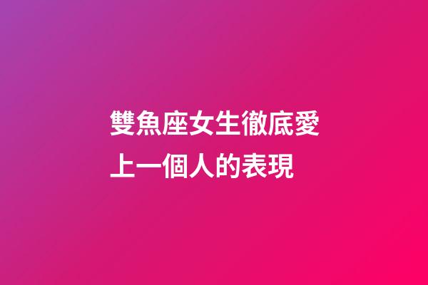 雙魚座女生徹底愛上一個人的表現-第1張-星座運勢-玄機派