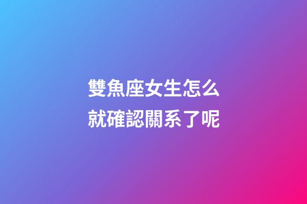 雙魚座女生怎么就確認關系了呢-第1張-星座運勢-玄機派