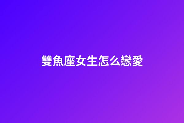 雙魚座女生怎么戀愛-第1張-星座運勢-玄機派