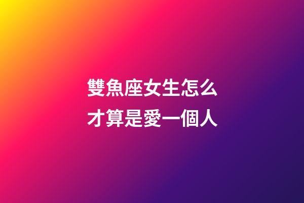 雙魚座女生怎么才算是愛一個人-第1張-星座運勢-玄機派