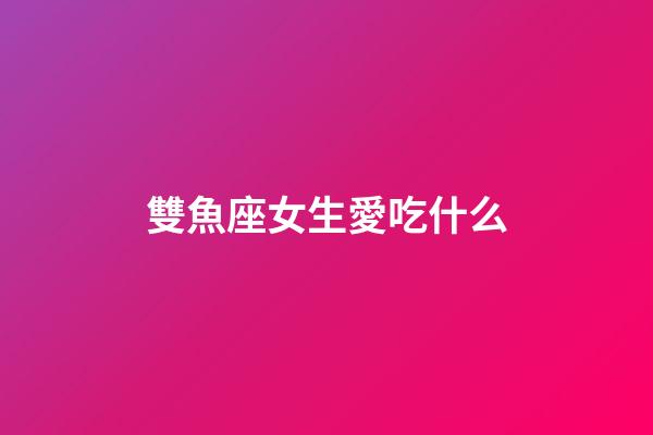 雙魚座女生愛吃什么-第1張-星座運(yùn)勢(shì)-玄機(jī)派