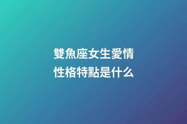 雙魚座女生愛情性格特點是什么-第1張-星座運勢-玄機派