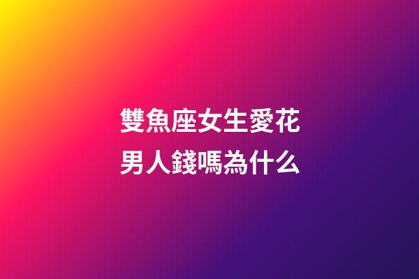 雙魚座女生愛花男人錢嗎為什么-第1張-星座運勢-玄機派