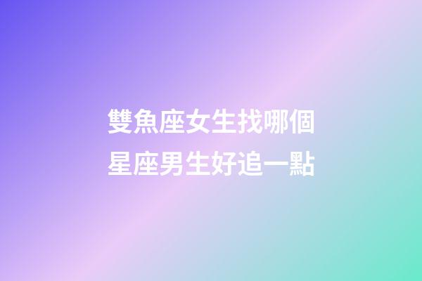 雙魚座女生找哪個星座男生好追一點-第1張-星座運勢-玄機派