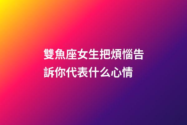 雙魚座女生把煩惱告訴你代表什么心情-第1張-星座運勢-玄機派