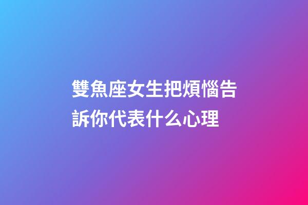 雙魚座女生把煩惱告訴你代表什么心理-第1張-星座運(yùn)勢-玄機(jī)派