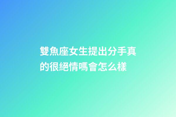 雙魚座女生提出分手真的很絕情嗎會怎么樣-第1張-星座運勢-玄機派