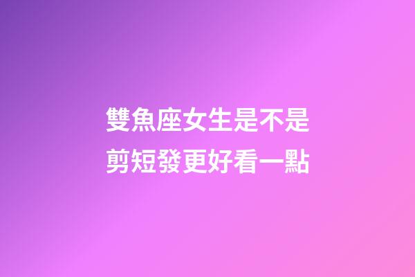雙魚座女生是不是剪短發更好看一點-第1張-星座運勢-玄機派