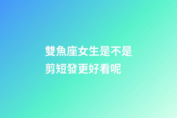 雙魚座女生是不是剪短發更好看呢-第1張-星座運勢-玄機派