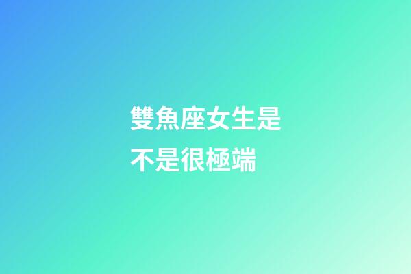雙魚座女生是不是很極端-第1張-星座運(yùn)勢-玄機(jī)派