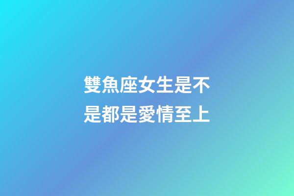 雙魚座女生是不是都是愛情至上-第1張-星座運(yùn)勢-玄機(jī)派
