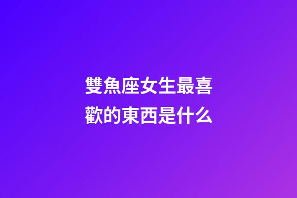 雙魚座女生最喜歡的東西是什么-第1張-星座運(yùn)勢(shì)-玄機(jī)派