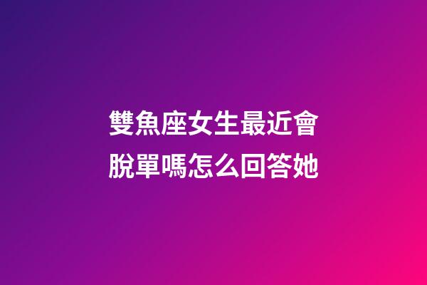 雙魚座女生最近會脫單嗎怎么回答她-第1張-星座運勢-玄機派