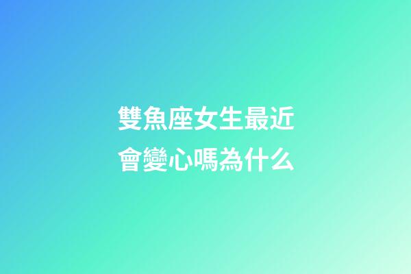雙魚座女生最近會變心嗎為什么-第1張-星座運勢-玄機派