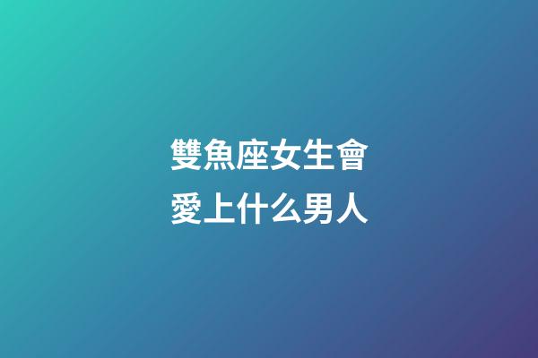 雙魚座女生會愛上什么男人-第1張-星座運勢-玄機派