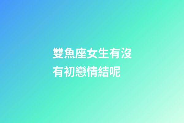雙魚座女生有沒有初戀情結呢-第1張-星座運勢-玄機派