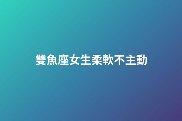 雙魚座女生柔軟不主動-第1張-星座運勢-玄機派