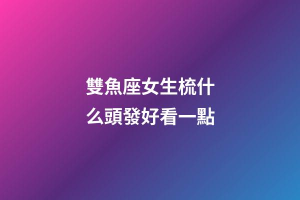雙魚座女生梳什么頭發好看一點-第1張-星座運勢-玄機派