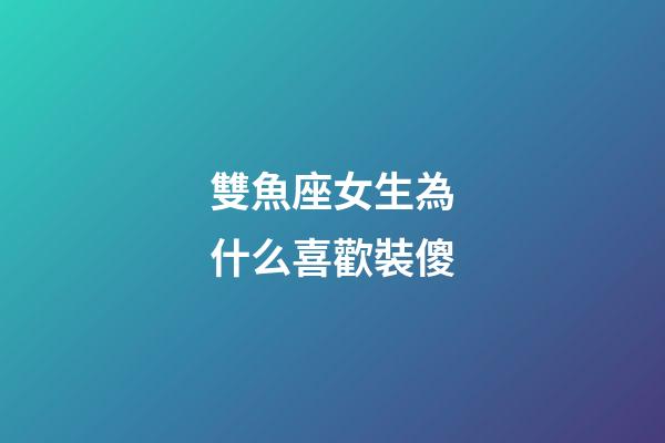 雙魚座女生為什么喜歡裝傻-第1張-星座運(yùn)勢-玄機(jī)派