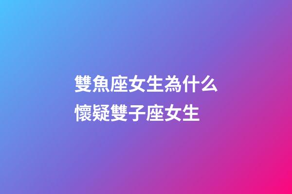 雙魚座女生為什么懷疑雙子座女生-第1張-星座運勢-玄機派