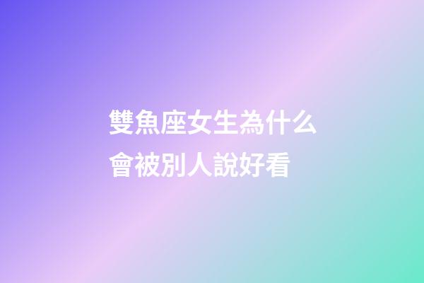 雙魚座女生為什么會被別人說好看-第1張-星座運勢-玄機派