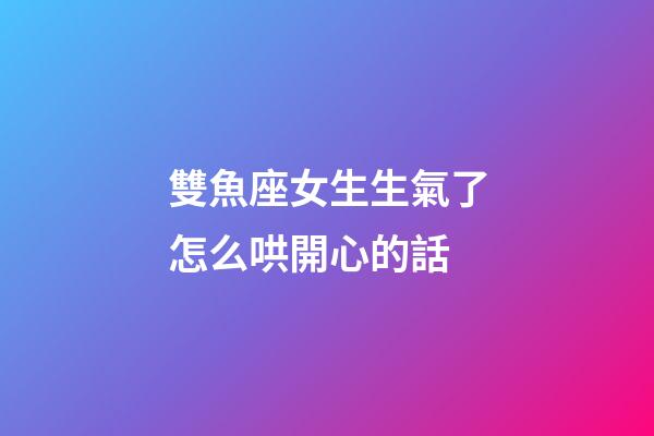 雙魚座女生生氣了怎么哄開心的話-第1張-星座運勢-玄機派