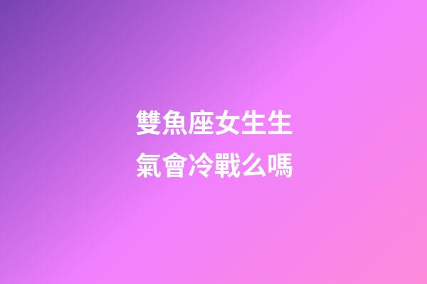 雙魚座女生生氣會冷戰么嗎-第1張-星座運勢-玄機派