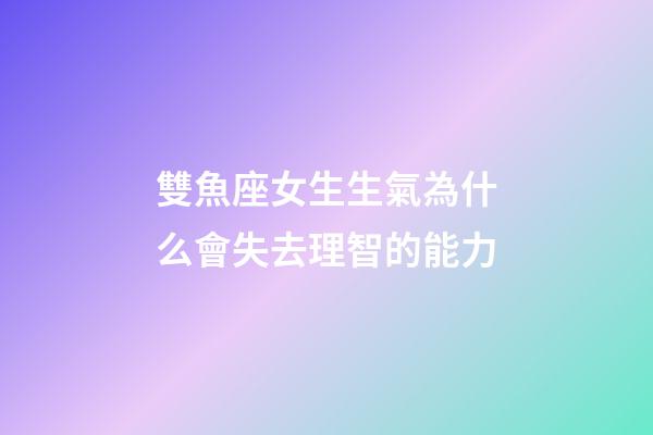 雙魚座女生生氣為什么會失去理智的能力-第1張-星座運勢-玄機派