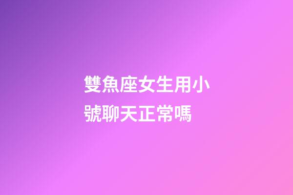 雙魚座女生用小號聊天正常嗎-第1張-星座運勢-玄機派