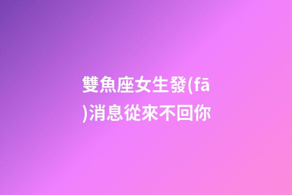 雙魚座女生發(fā)消息從來不回你-第1張-星座運勢-玄機(jī)派