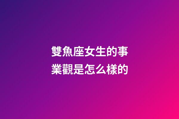 雙魚座女生的事業觀是怎么樣的-第1張-星座運勢-玄機派