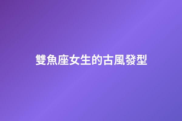 雙魚座女生的古風發型-第1張-星座運勢-玄機派