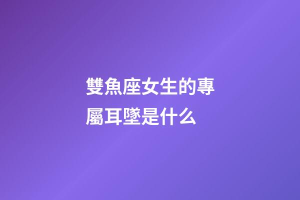 雙魚座女生的專屬耳墜是什么-第1張-星座運勢-玄機派