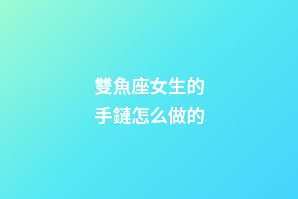 雙魚座女生的手鏈怎么做的-第1張-星座運勢-玄機派