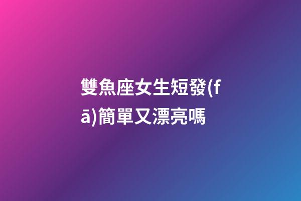 雙魚座女生短發(fā)簡單又漂亮嗎-第1張-星座運(yùn)勢-玄機(jī)派