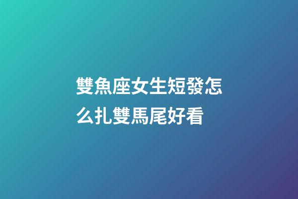 雙魚座女生短發怎么扎雙馬尾好看-第1張-星座運勢-玄機派