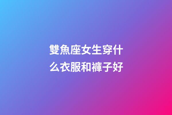雙魚座女生穿什么衣服和褲子好-第1張-星座運勢-玄機派